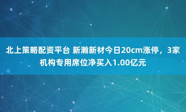 北上策略配资平台 新瀚新材今日20cm涨停，3家机构专用席位净买入1.00亿元