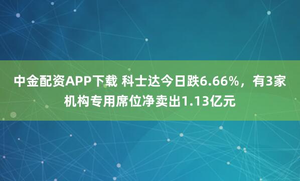 中金配资APP下载 科士达今日跌6.66%，有3家机构专用席位净卖出1.13亿元