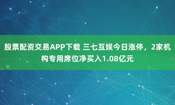 股票配资交易APP下载 三七互娱今日涨停，2家机构专用席位净买入1.08亿元