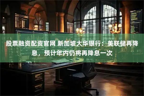 股票融资配资官网 新加坡大华银行：美联储再降息，预计年内仍将再降息一次