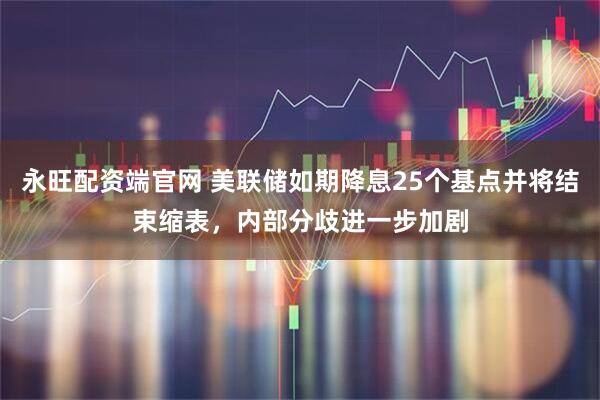 永旺配资端官网 美联储如期降息25个基点并将结束缩表，内部分歧进一步加剧