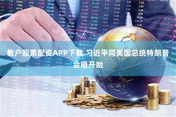 散户股票配资APP下载 习近平同美国总统特朗普会晤开始