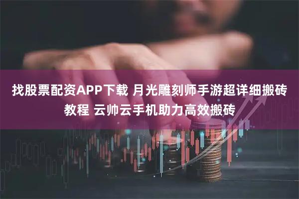 找股票配资APP下载 月光雕刻师手游超详细搬砖教程 云帅云手机助力高效搬砖