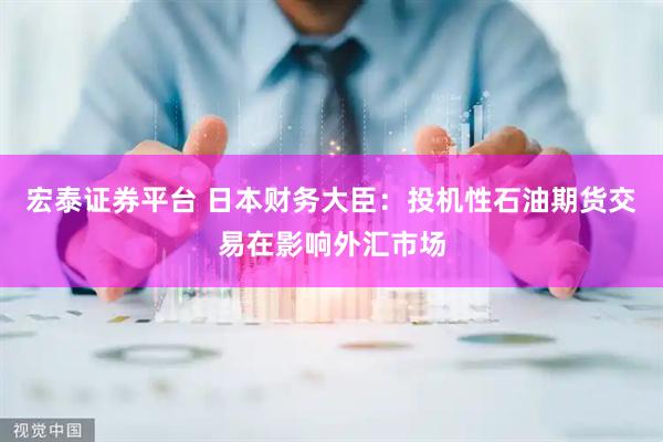 宏泰证券平台 日本财务大臣：投机性石油期货交易在影响外汇市场