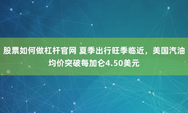 股票如何做杠杆官网 夏季出行旺季临近，美国汽油均价突破每加仑4.50美元