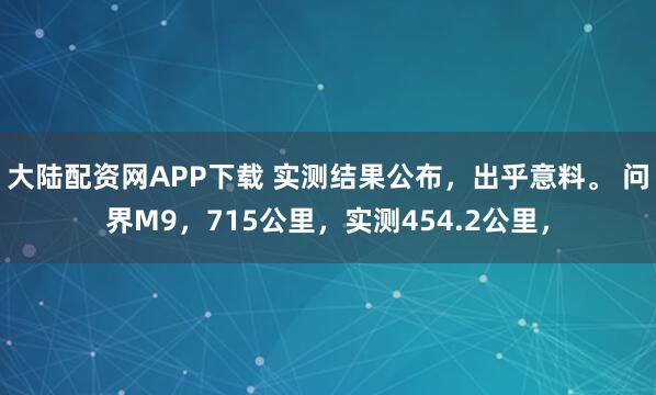 大陆配资网APP下载 实测结果公布，出乎意料。 问界M9，715公里，实测454.2公里，